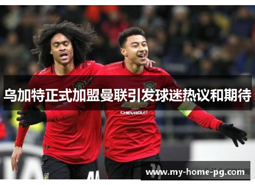 乌加特正式加盟曼联引发球迷热议和期待