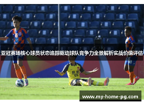 亚冠赛场核心球员状态追踪驱动球队竞争力全景解析实战价值评估