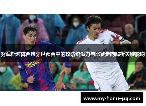 努涅斯对阵西班牙世预赛中的攻防统治力与比赛走向解析关键影响 努涅斯对阵西班牙世预赛中的攻防统治力与比赛走向解析关键影响