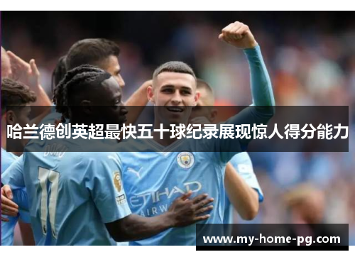 哈兰德创英超最快五十球纪录展现惊人得分能力