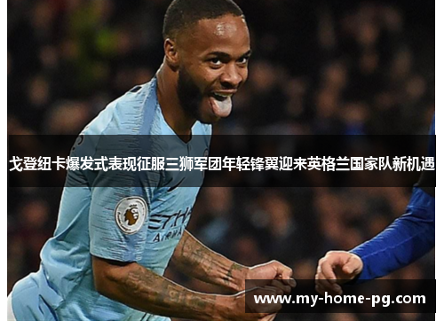 戈登纽卡爆发式表现征服三狮军团年轻锋翼迎来英格兰国家队新机遇 戈登纽卡爆发式表现征服三狮军团年轻锋翼迎来英格兰国家队新机遇