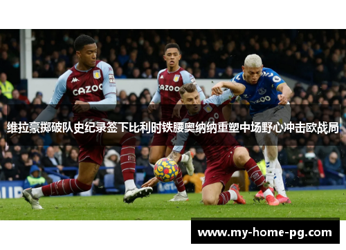 维拉豪掷破队史纪录签下比利时铁腰奥纳纳重塑中场野心冲击欧战局