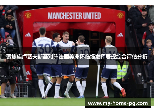 聚焦库卢塞夫斯基对阵法国美洲杯临场发挥表现综合评估分析