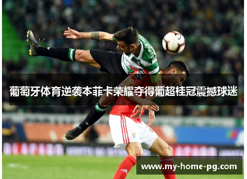 葡萄牙体育逆袭本菲卡荣耀夺得葡超桂冠震撼球迷