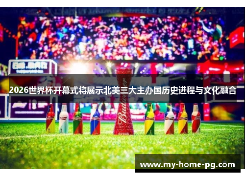 2026世界杯开幕式将展示北美三大主办国历史进程与文化融合
