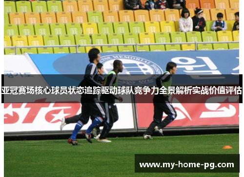 亚冠赛场核心球员状态追踪驱动球队竞争力全景解析实战价值评估