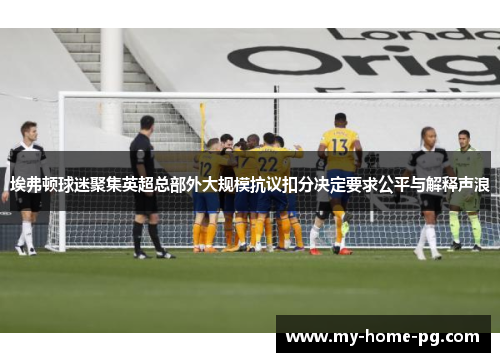 埃弗顿球迷聚集英超总部外大规模抗议扣分决定要求公平与解释声浪 埃弗顿球迷聚集英超总部外大规模抗议扣分决定要求公平与解释声浪