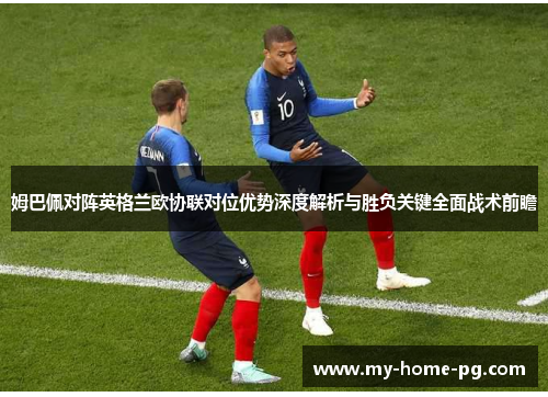 姆巴佩对阵英格兰欧协联对位优势深度解析与胜负关键全面战术前瞻 姆巴佩对阵英格兰欧协联对位优势深度解析与胜负关键全面战术前瞻