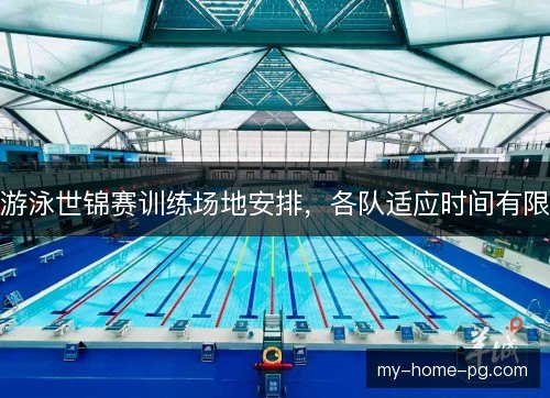 游泳世锦赛训练场地安排，各队适应时间有限