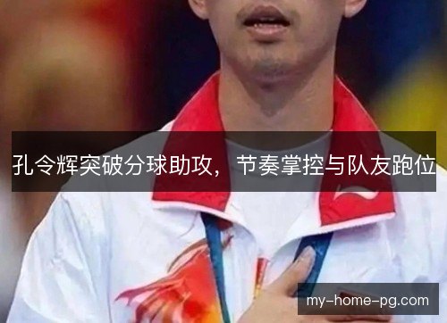 孔令辉突破分球助攻,节奏掌控与队友跑位 孔令辉突破分球助攻,节奏掌控与队友跑位