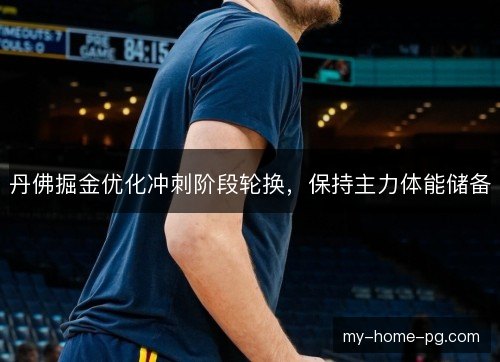 丹佛掘金优化冲刺阶段轮换，保持主力体能储备