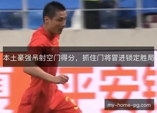本土豪强吊射空门得分，抓住门将冒进锁定胜局